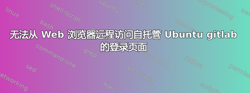 无法从 Web 浏览器远程访问自托管 Ubuntu gitlab 的登录页面