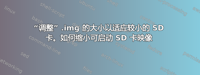 “调整” .img 的大小以适应较小的 SD 卡。如何缩小可启动 SD 卡映像