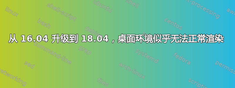 从 16.04 升级到 18.04，桌面环境似乎无法正常渲染