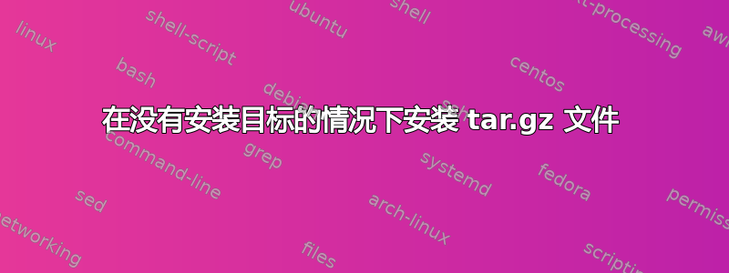 在没有安装目标的情况下安装 tar.gz 文件