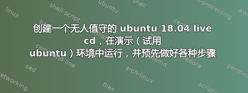 创建一个无人值守的 ubuntu 18.04 live cd，在演示（试用 ubuntu）环境中运行，并预先做好各种步骤