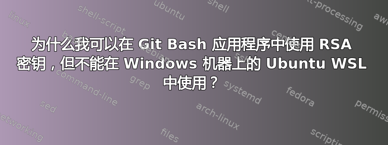 为什么我可以在 Git Bash 应用程序中使用 RSA 密钥，但不能在 Windows 机器上的 Ubuntu WSL 中使用？