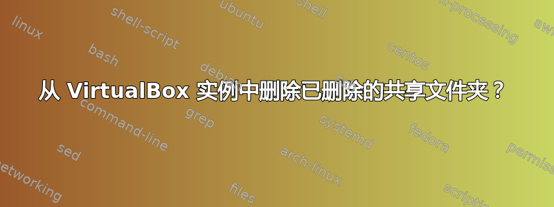 从 VirtualBox 实例中删除已删除的共享文件夹？