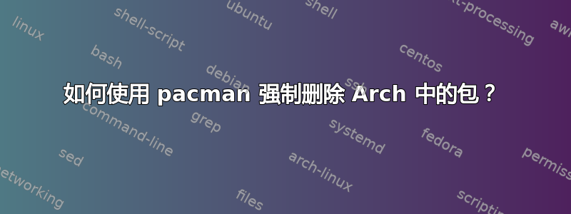 如何使用 pacman 强制删除 Arch 中的包？