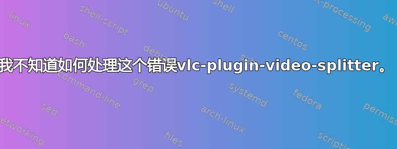 我不知道如何处理这个错误vlc-plugin-video-splitter。