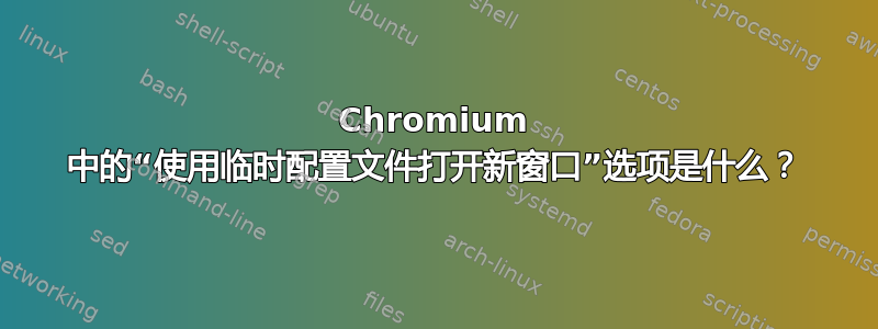 Chromium 中的“使用临时配置文件打开新窗口”选项是什么？