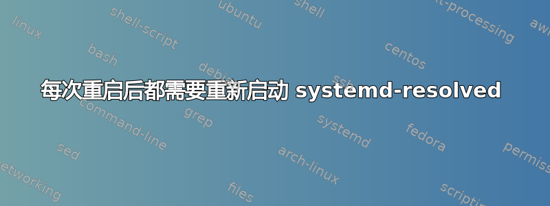 每次重启后都需要重新启动 systemd-resolved