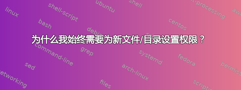 为什么我始终需要为新文件/目录设置权限？