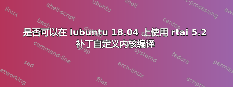 是否可以在 lubuntu 18.04 上使用 rtai 5.2 补丁自定义内核编译