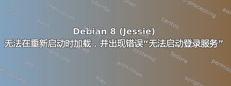 Debian 8 (Jessie) 无法在重新启动时加载，并出现错误“无法启动登录服务”