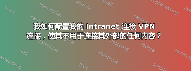 我如何配置我的 Intranet 连接 VPN 连接，使其不用于连接其外部的任何内容？