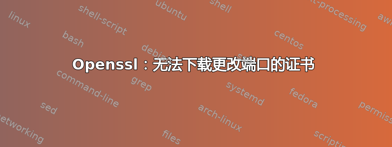 Openssl：无法下载更改端口的证书