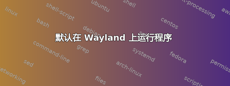 默认在 Wayland 上运行程序