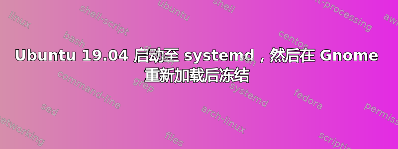 Ubuntu 19.04 启动至 systemd，然后在 Gnome 重新加载后冻结