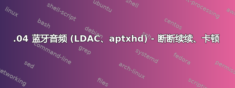 19.04 蓝牙音频 (LDAC、aptxhd) - 断断续续、卡顿