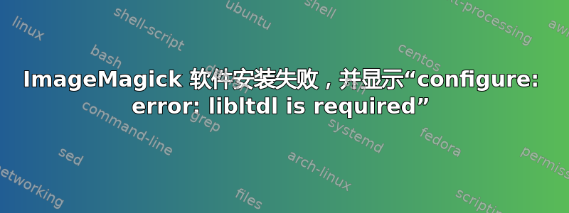 ImageMagick 软件安装失败，并显示“configure: error: libltdl is required”