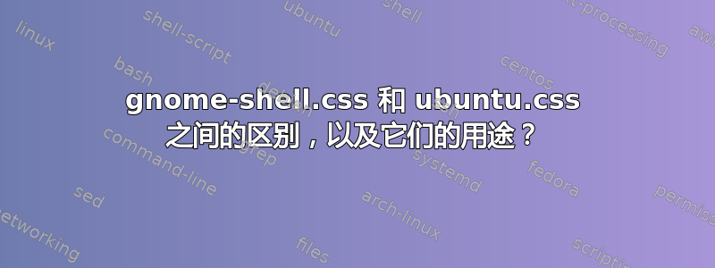 gnome-shell.css 和 ubuntu.css 之间的区别，以及它们的用途？