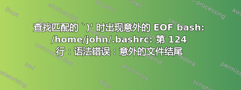 查找匹配的 `)' 时出现意外的 EOF bash: /home/john/.bashrc: 第 124 行：语法错误：意外的文件结尾