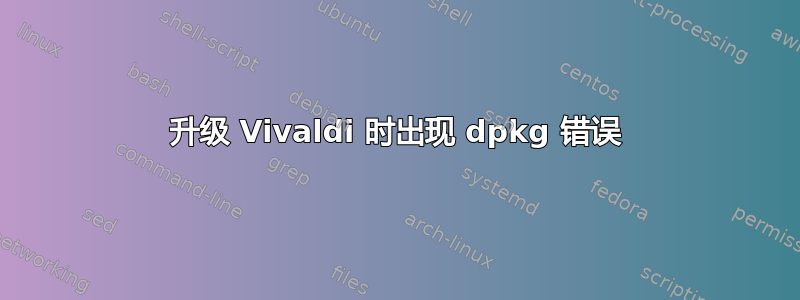 升级 Vivaldi 时出现 dpkg 错误