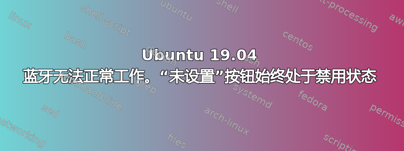 Ubuntu 19.04 蓝牙无法正常工作。“未设置”按钮始终处于禁用状态