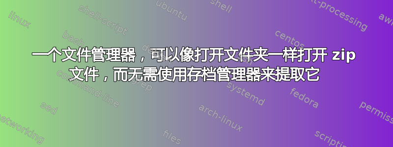 一个文件管理器，可以像打开文件夹一样打开 zip 文件，而无需使用存档管理器来提取它