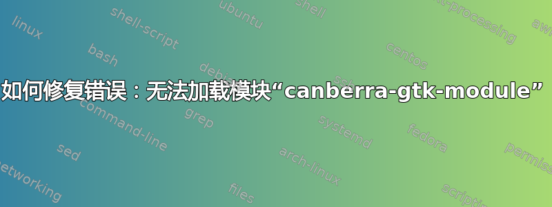 如何修复错误：无法加载模块“canberra-gtk-module”