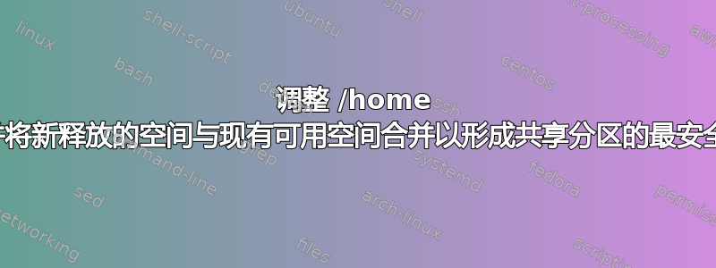 调整 /home 大小并将新释放的空间与现有可用空间合并以形成共享分区的最安全选项