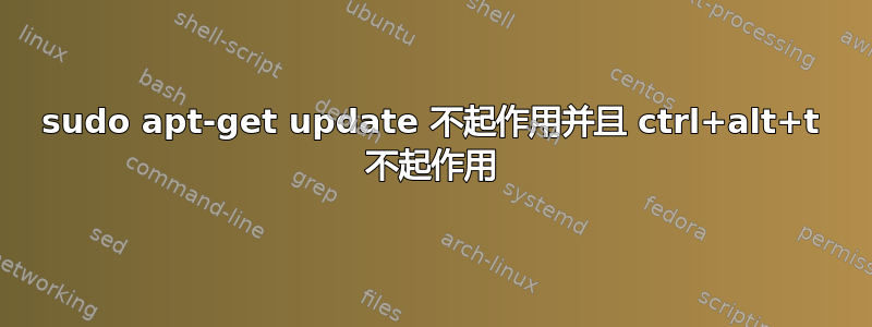 sudo apt-get update 不起作用并且 ctrl+alt+t 不起作用