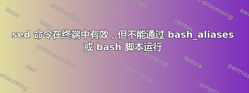 sed 命令在终端中有效，但不能通过 bash_aliases 或 bash 脚本运行