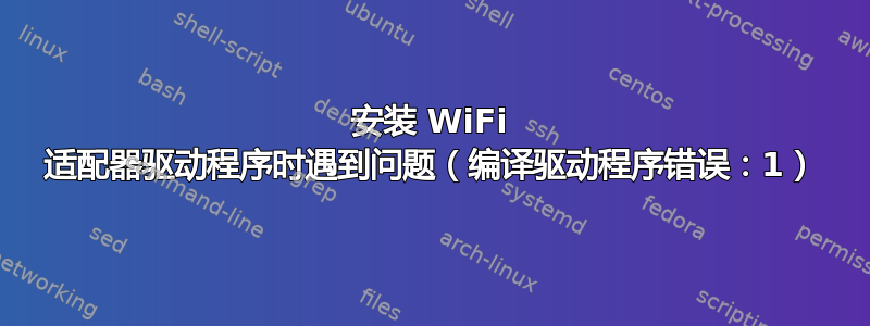 安装 WiFi 适配器驱动程序时遇到问题（编译驱动程序错误：1）