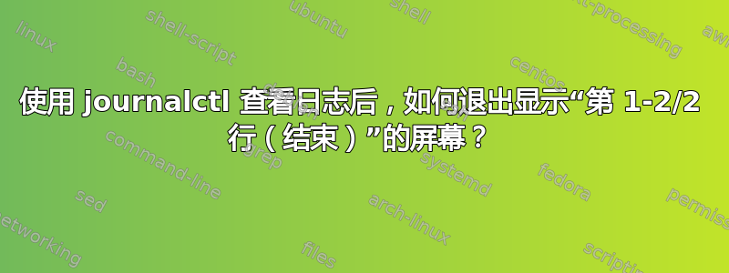 使用 journalctl 查看日志后，如何退出显示“第 1-2/2 行（结束）”的屏幕？