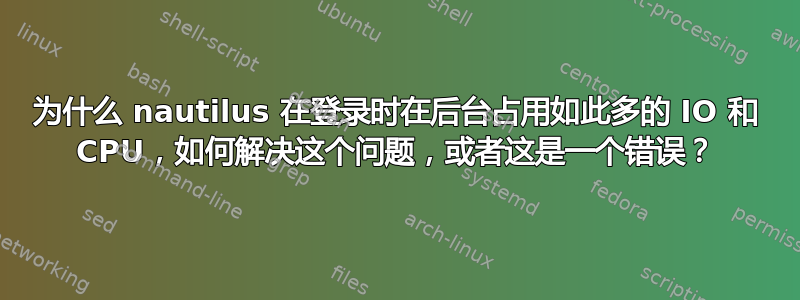 为什么 nautilus 在登录时在后台占用如此多的 IO 和 CPU，如何解决这个问题，或者这是一个错误？