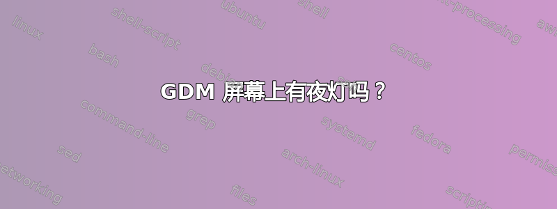 GDM 屏幕上有夜灯吗？