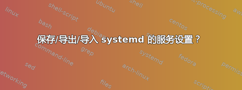 保存/导出/导入 systemd 的服务设置？