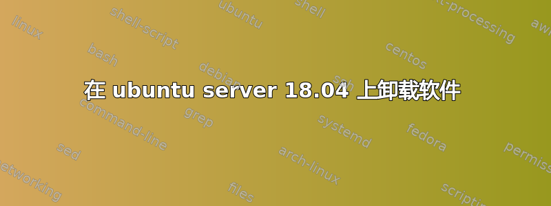 在 ubuntu server 18.04 上卸载软件