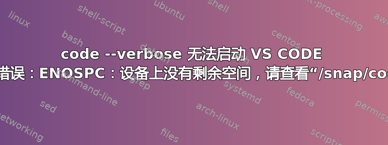 code --verbose 无法启动 VS CODE 显示错误：ENOSPC：设备上没有剩余空间，请查看“/snap/code”