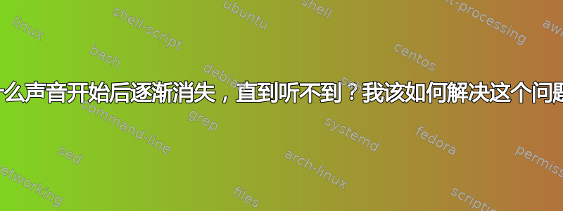 为什么声音开始后逐渐消失，直到听不到？我该如何解决这个问题？