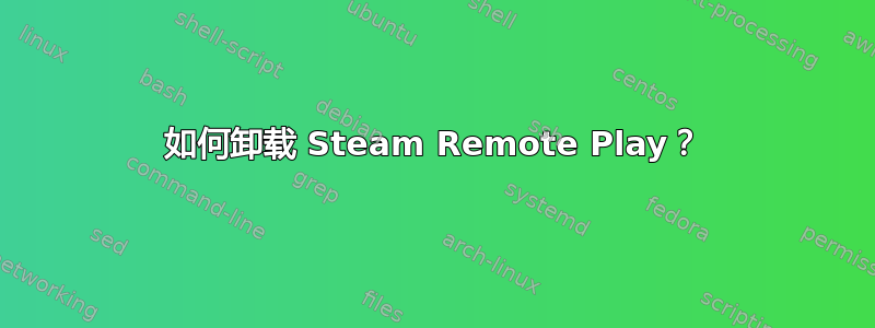 如何卸载 Steam Remote Play？