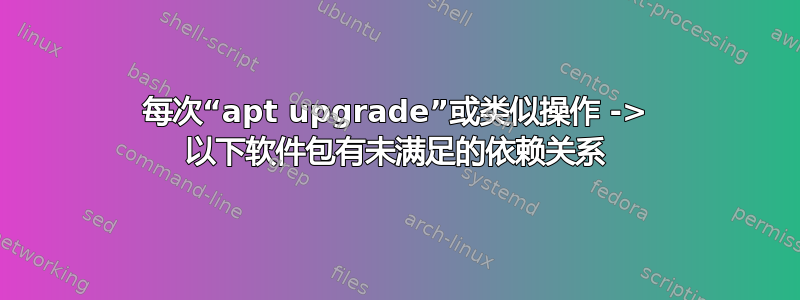 每次“apt upgrade”或类似操作 -> 以下软件包有未满足的依赖关系