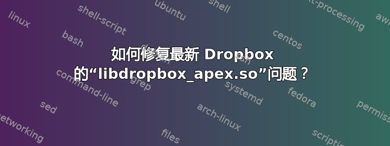 如何修复最新 Dropbox 的“libdropbox_apex.so”问题？