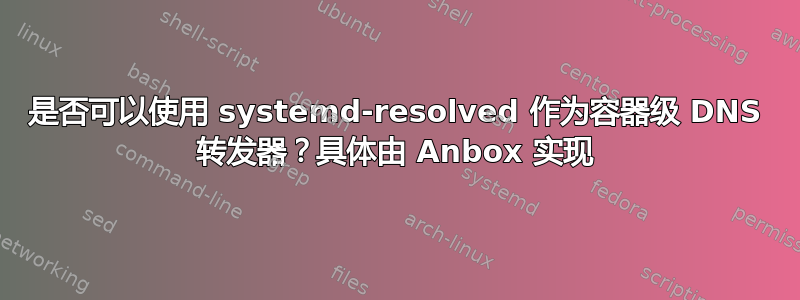 是否可以使用 systemd-resolved 作为容器级 DNS 转发器？具体由 Anbox 实现