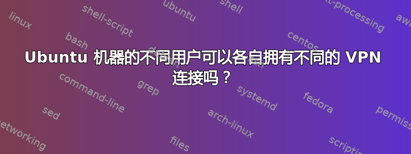 Ubuntu 机器的不同用户可以各自拥有不同的 VPN 连接吗？