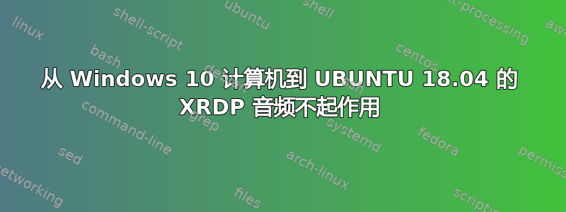 从 Windows 10 计算机到 UBUNTU 18.04 的 XRDP 音频不起作用