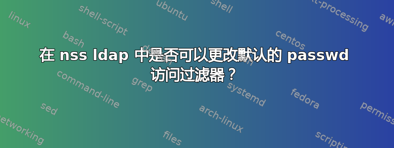 在 nss ldap 中是否可以更改默认的 passwd 访问过滤器？