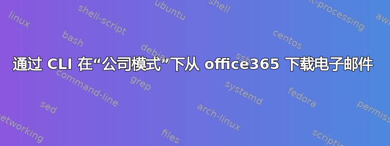 通过 CLI 在“公司模式”下从 office365 下载电子邮件