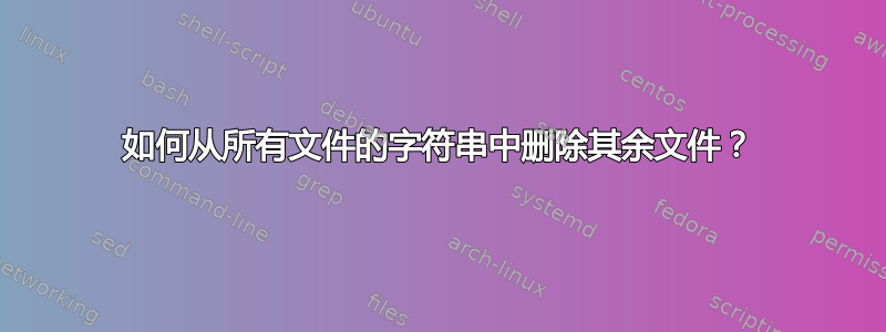 如何从所有文件的字符串中删除其余文件？