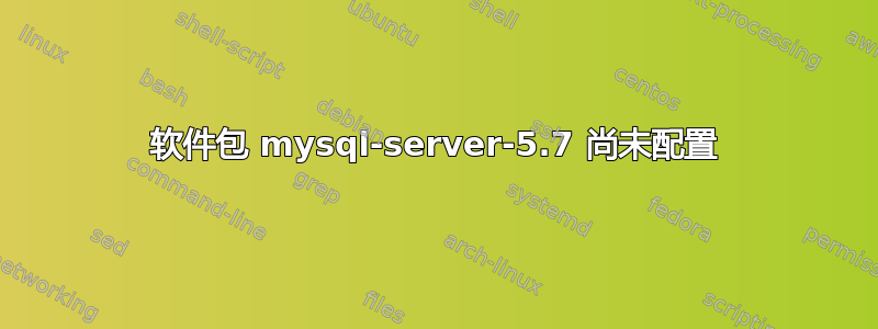 软件包 mysql-server-5.7 尚未配置