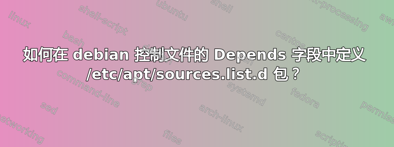 如何在 debian 控制文件的 Depends 字段中定义 /etc/apt/sources.list.d 包？