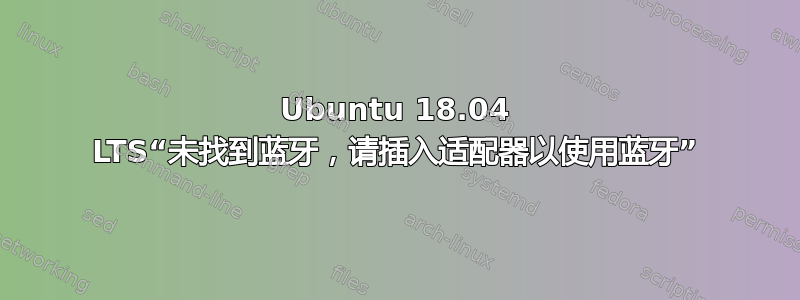 Ubuntu 18.04 LTS“未找到蓝牙，请插入适配器以使用蓝牙”