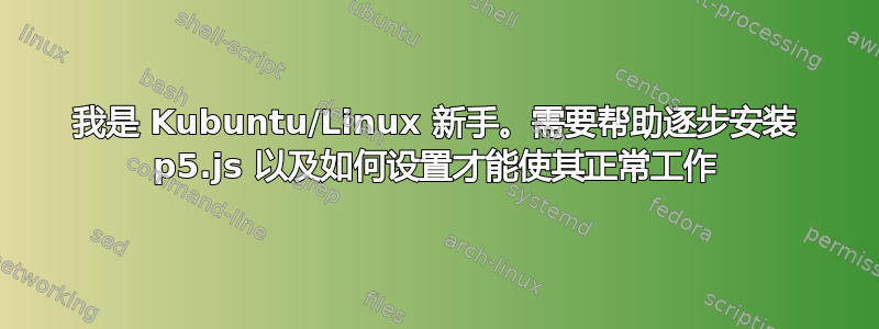 我是 Kubuntu/Linux 新手。需要帮助逐步安装 p5.js 以及如何设置才能使其正常工作